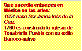 Cuadro de texto: Que suced�a entonces en 
M�xico en las artes:
1651 nace Sor Juana In�s de la Cruz.
1760 es construida la iglesia de Tonatzintla Puebla con su estilo Barroco-nativo
