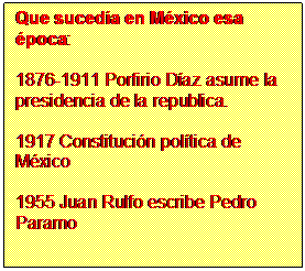 Cuadro de texto: Que suced�a en M�xico esa �poca:

1876-1911 Porfirio D�az asume la presidencia de la republica.

1917 Constituci�n pol�tica de M�xico

1955 Juan Rulfo escribe Pedro Paramo
