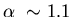 $\alpha~\sim 1.1$